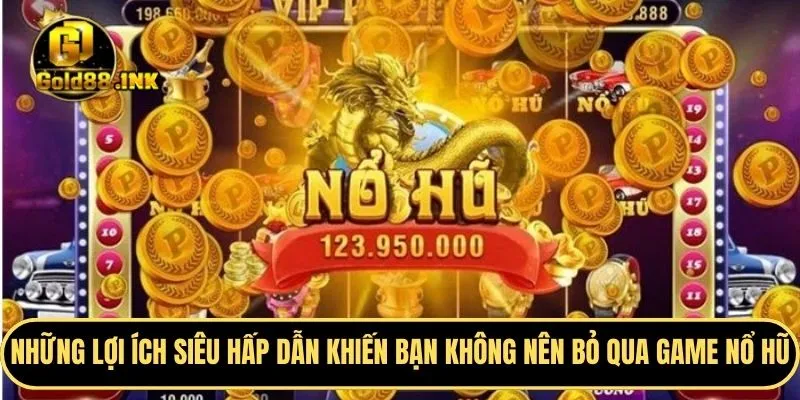 Những lợi ích siêu hấp dẫn khiến bạn không nên bỏ qua game nổ hũ